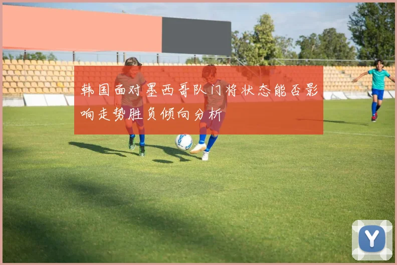 韩国面对墨西哥队门将状态能否影响走势胜负倾向分析