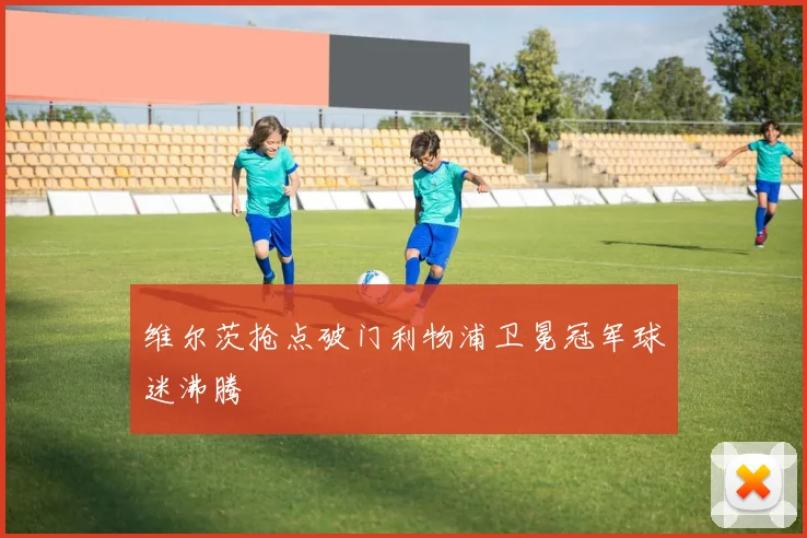维尔茨抢点破门利物浦卫冕冠军球迷沸腾