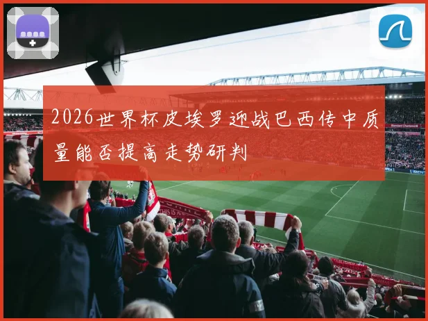 2026世界杯皮埃罗迎战巴西传中质量能否提高走势研判