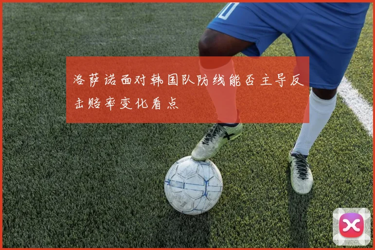 洛萨诺面对韩国队防线能否主导反击赔率变化看点