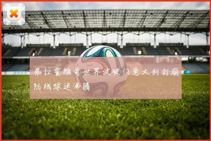 弗拉霍维奇世界波破门意大利打崩防线球迷沸腾
