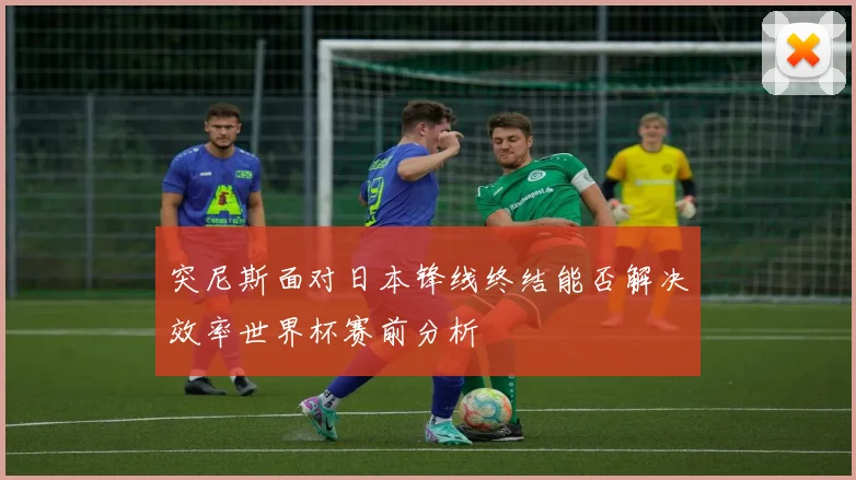 突尼斯面对日本锋线终结能否解决效率世界杯赛前分析