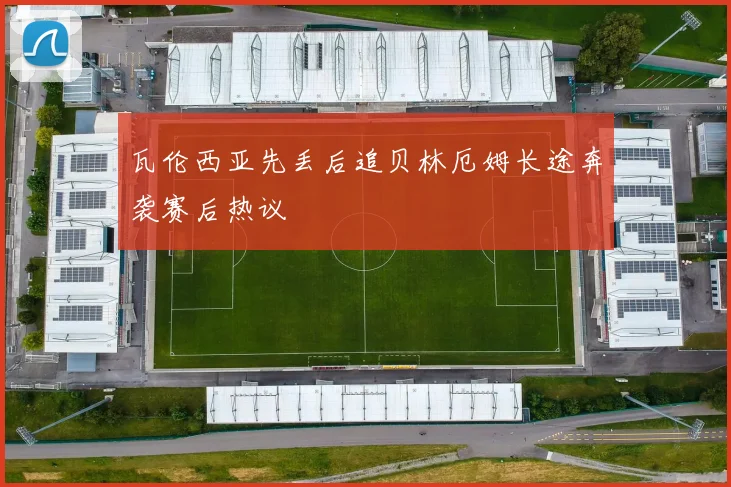 瓦伦西亚先丢后追贝林厄姆长途奔袭赛后热议