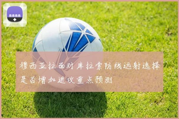 穆西亚拉面对库拉索防线远射选择是否增加进攻重点预测