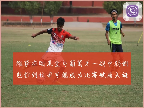 维萨在刚果金与葡萄牙一战中弱侧包抄到位率可能成为比赛破局关键