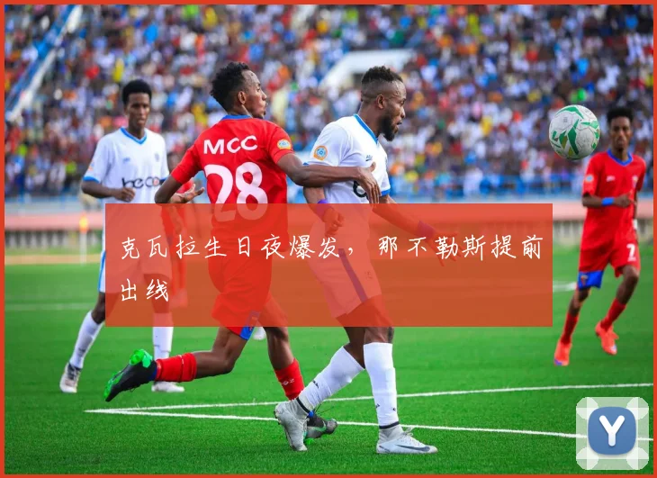 克瓦拉生日夜爆发，那不勒斯提前出线