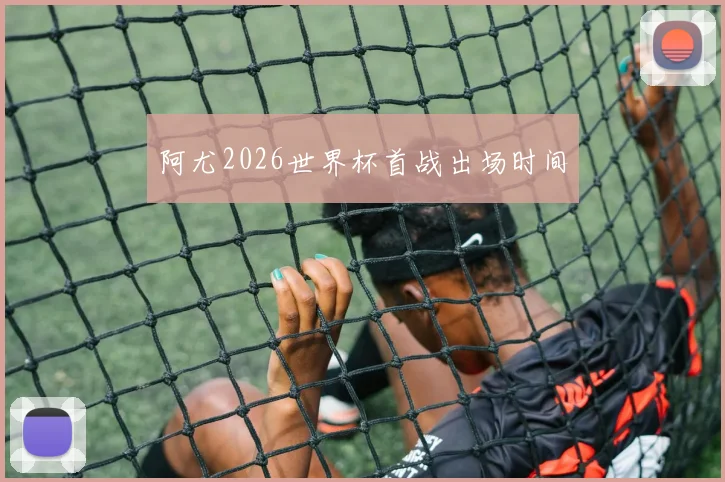 阿尤2026世界杯首战出场时间