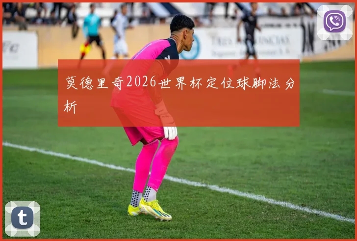 莫德里奇2026世界杯定位球脚法分析