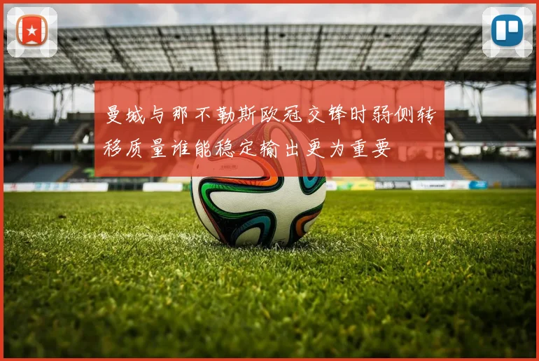 曼城与那不勒斯欧冠交锋时弱侧转移质量谁能稳定输出更为重要