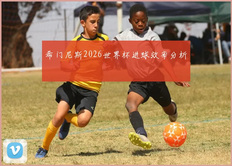 希门尼斯2026世界杯进球效率分析