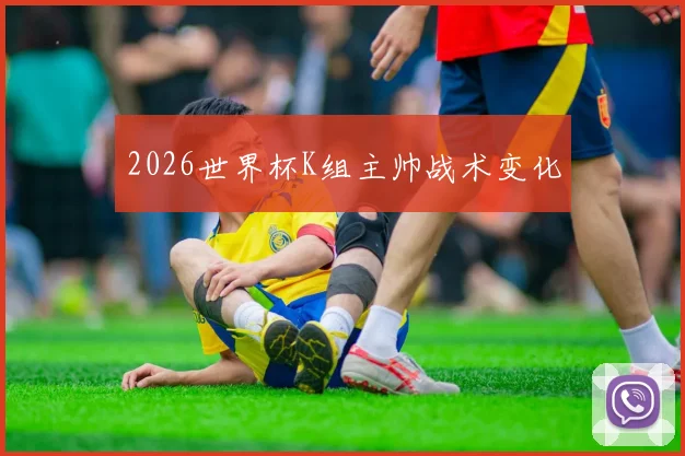 2026世界杯K组主帅战术变化