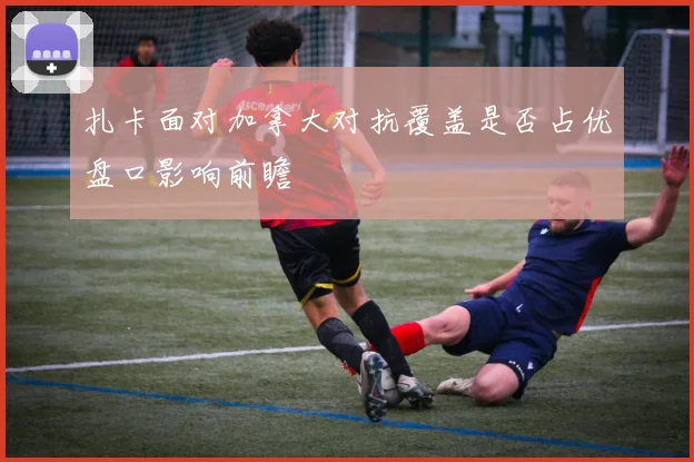 扎卡面对加拿大对抗覆盖是否占优盘口影响前瞻