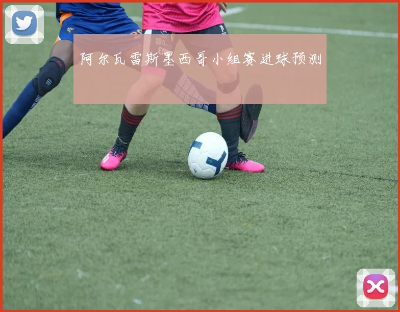 阿尔瓦雷斯墨西哥小组赛进球预测