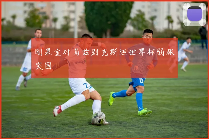 刚果金对乌兹别克斯坦世界杯弱旅突围
