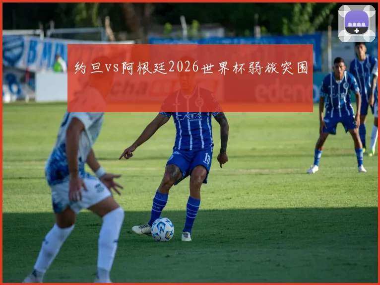 约旦vs阿根廷2026世界杯弱旅突围