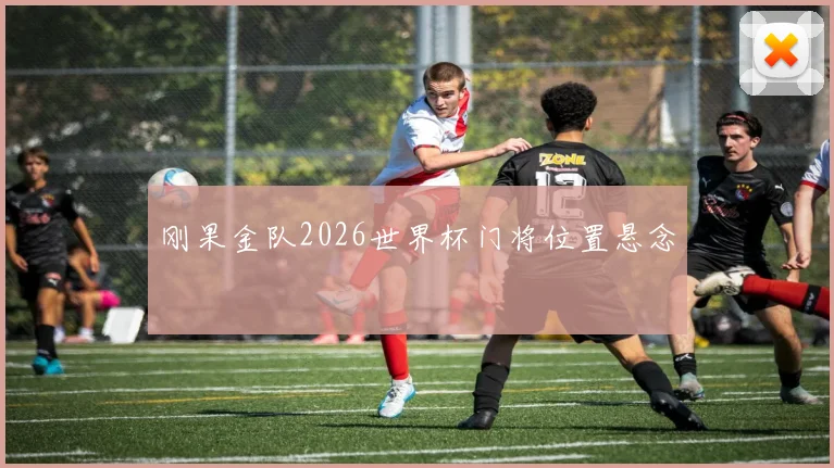刚果金队2026世界杯门将位置悬念