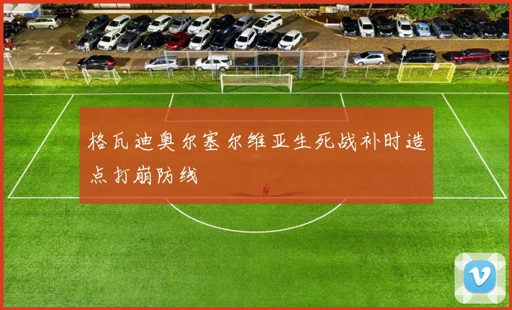 格瓦迪奥尔塞尔维亚生死战补时造点打崩防线