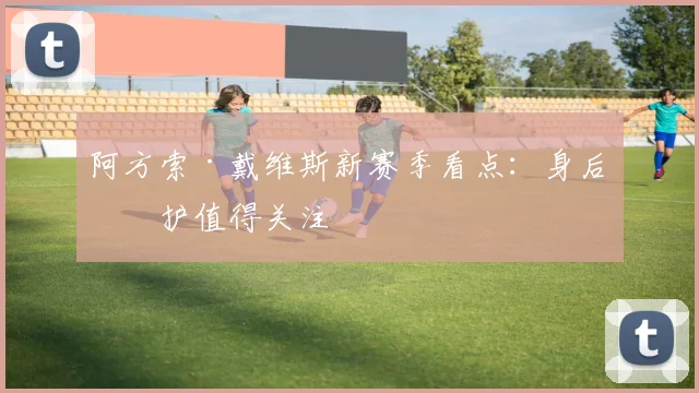 阿方索·戴维斯新赛季看点:身后保护值得关注