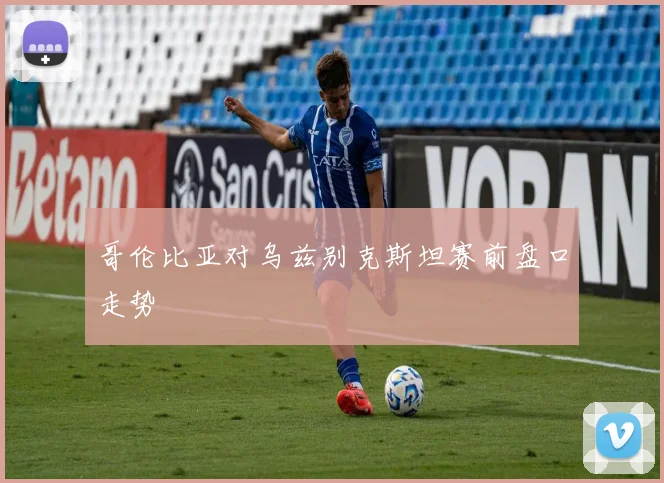 哥伦比亚对乌兹别克斯坦赛前盘口走势