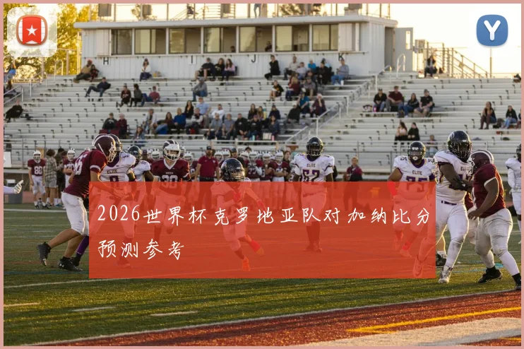 2026世界杯克罗地亚队对加纳比分预测参考