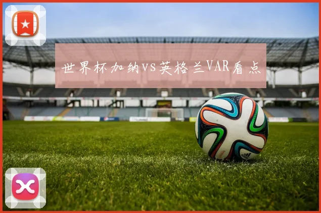 世界杯加纳vs英格兰VAR看点