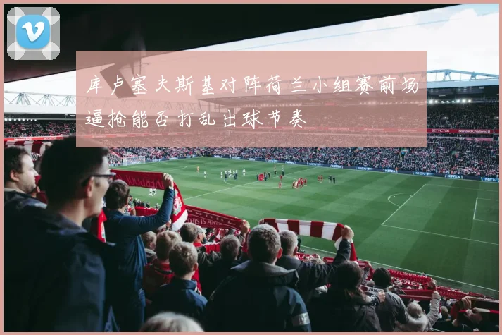 库卢塞夫斯基对阵荷兰小组赛前场逼抢能否打乱出球节奏