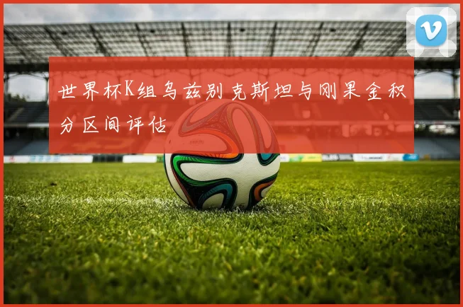 世界杯K组乌兹别克斯坦与刚果金积分区间评估
