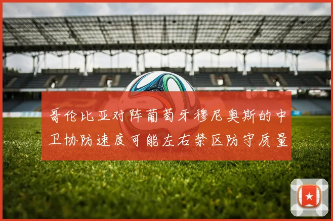 哥伦比亚对阵葡萄牙穆尼奥斯的中卫协防速度可能左右禁区防守质量
