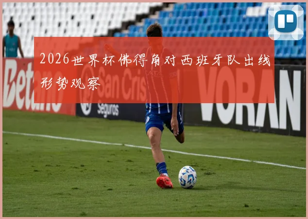 2026世界杯佛得角对西班牙队出线形势观察