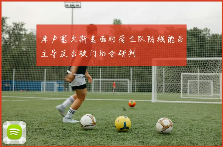 库卢塞夫斯基面对荷兰队防线能否主导反击破门机会研判