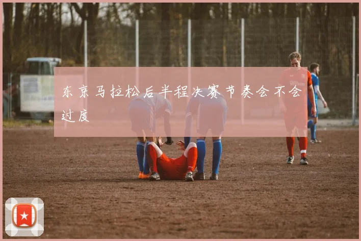 东京马拉松后半程决赛节奏会不会过度