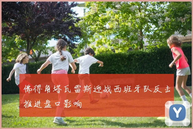 佛得角塔瓦雷斯迎战西班牙队反击推进盘口影响