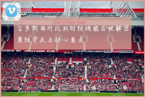 古多斯面对比利时防线能否破解密集防守反击核心看点