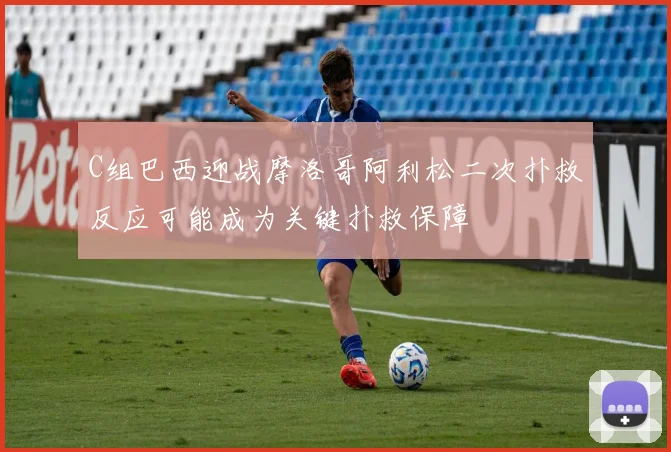 C组巴西迎战摩洛哥阿利松二次扑救反应可能成为关键扑救保障
