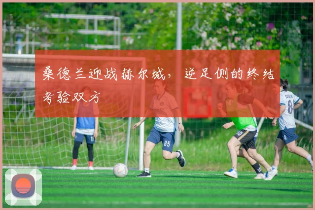 桑德兰迎战赫尔城,逆足侧的终结考验双方