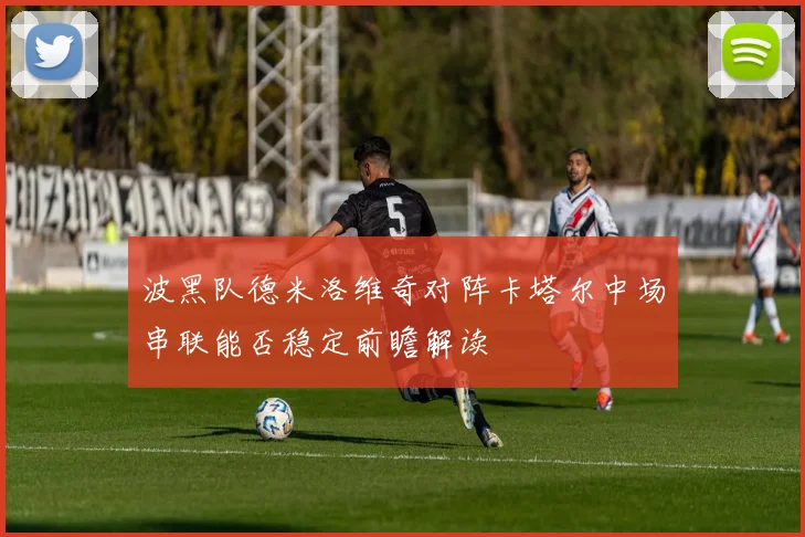 波黑队德米洛维奇对阵卡塔尔中场串联能否稳定前瞻解读