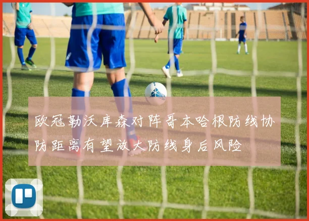 欧冠勒沃库森对阵哥本哈根防线协防距离有望放大防线身后风险