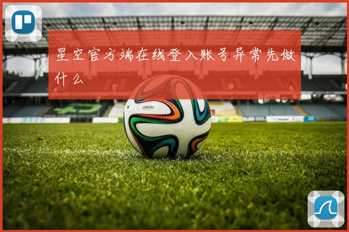 星空官方端在线登入账号异常先做什么