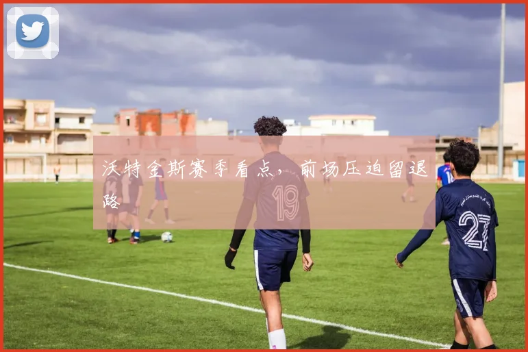 沃特金斯赛季看点,前场压迫留退路