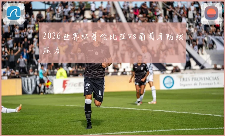 2026世界杯哥伦比亚vs葡萄牙防线压力