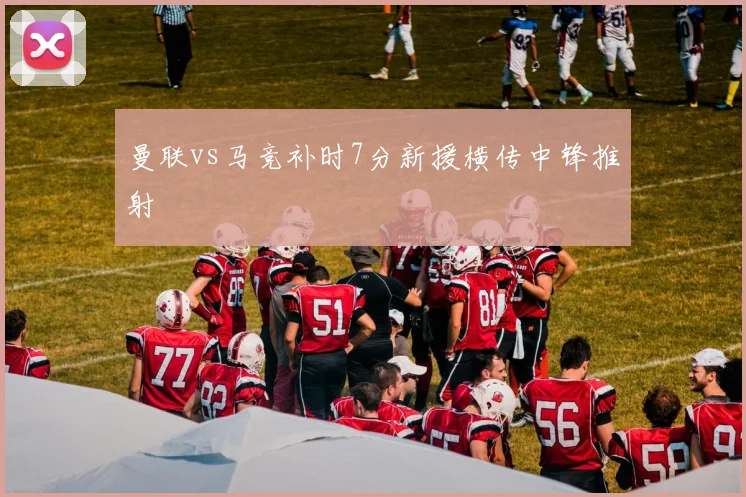 曼联vs马竞补时7分新援横传中锋推射