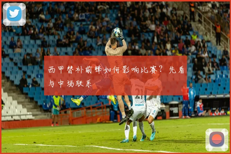 西甲替补前锋如何影响比赛?先看与中场联系