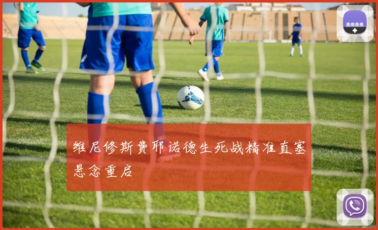 维尼修斯费耶诺德生死战精准直塞悬念重启