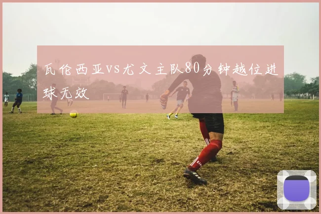瓦伦西亚vs尤文主队80分钟越位进球无效