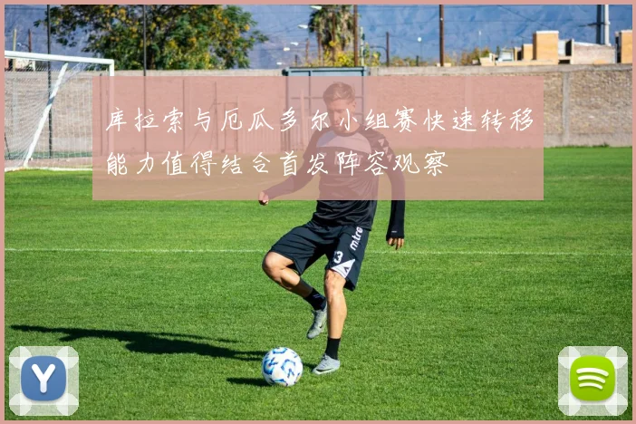 库拉索与厄瓜多尔小组赛快速转移能力值得结合首发阵容观察