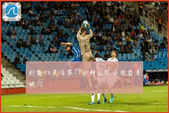 科隆vs罗马第77分钟主队小将首秀破门