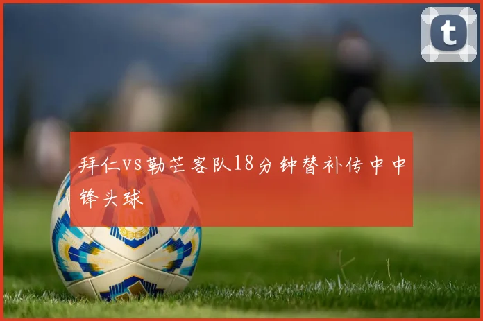 拜仁vs勒芒客队18分钟替补传中中锋头球